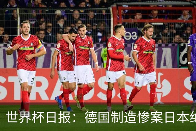 世界杯日报：德国制造惨案日本绝平荷兰 马宁首轮无缘出场