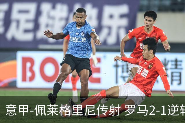 意甲-佩莱格里尼传射 罗马2-1逆转终结客场3连败