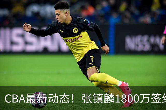 CBA最新动态！张镇麟1800万签约，范子铭离队，加盟劲旅